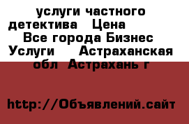  услуги частного детектива › Цена ­ 10 000 - Все города Бизнес » Услуги   . Астраханская обл.,Астрахань г.